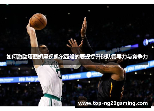 如何激励塔图姆展现凯尔西般的表现提升球队领导力与竞争力