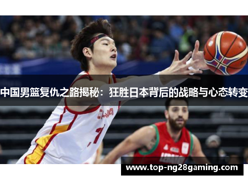 中国男篮复仇之路揭秘：狂胜日本背后的战略与心态转变