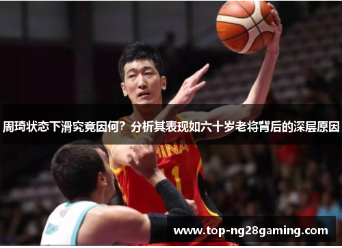 周琦状态下滑究竟因何？分析其表现如六十岁老将背后的深层原因