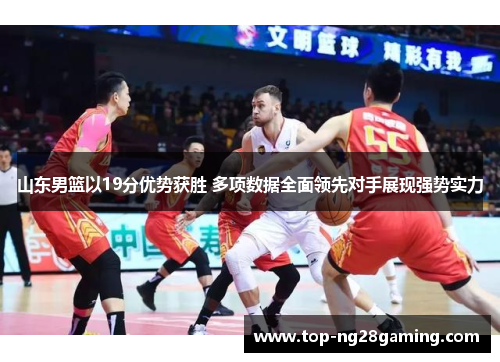 山东男篮以19分优势获胜 多项数据全面领先对手展现强势实力
