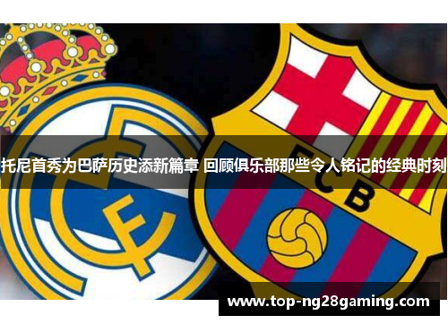 托尼首秀为巴萨历史添新篇章 回顾俱乐部那些令人铭记的经典时刻