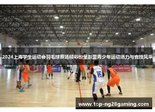 2024上海学生运动会羽毛球赛场精彩纷呈彰显青少年运动活力与竞技风采