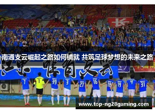 南通支云崛起之路如何铺就 共筑足球梦想的未来之路