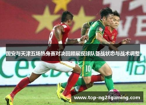 国安与天津五场热身赛对决回顾展现球队备战状态与战术调整