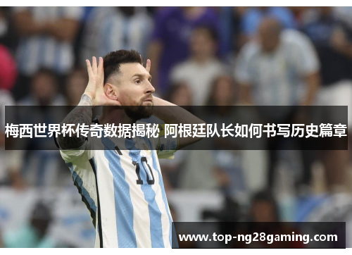 梅西世界杯传奇数据揭秘 阿根廷队长如何书写历史篇章
