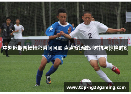 中超近期四场精彩瞬间回顾 盘点赛场激烈对抗与惊艳时刻
