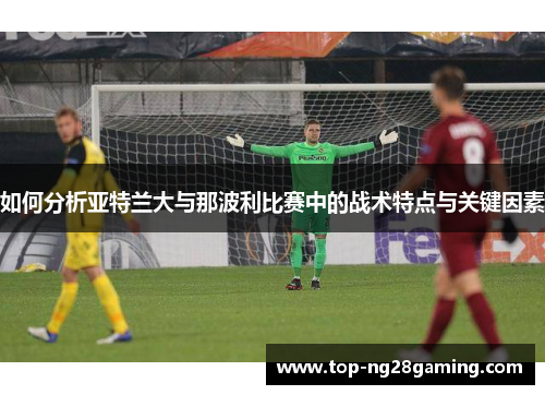 如何分析亚特兰大与那波利比赛中的战术特点与关键因素