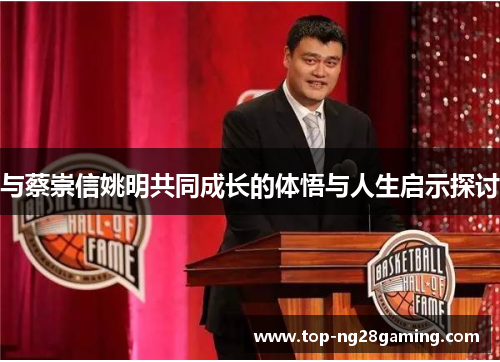 与蔡崇信姚明共同成长的体悟与人生启示探讨
