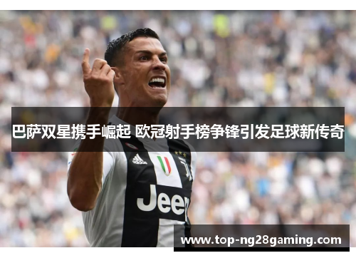 巴萨双星携手崛起 欧冠射手榜争锋引发足球新传奇