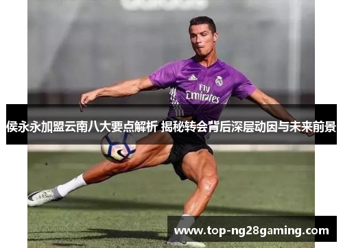 侯永永加盟云南八大要点解析 揭秘转会背后深层动因与未来前景