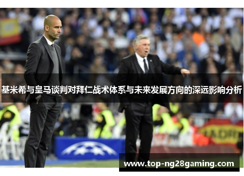 基米希与皇马谈判对拜仁战术体系与未来发展方向的深远影响分析