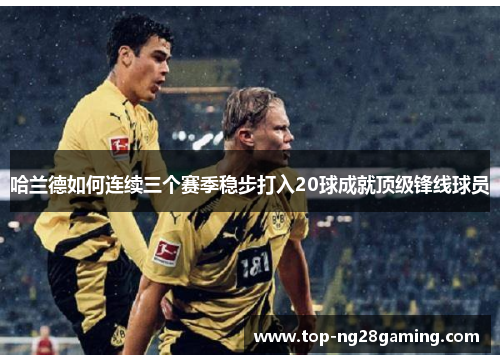 哈兰德如何连续三个赛季稳步打入20球成就顶级锋线球员