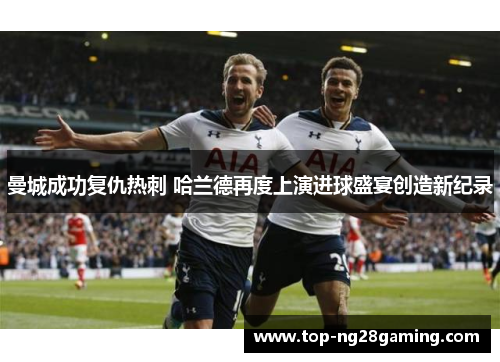 曼城成功复仇热刺 哈兰德再度上演进球盛宴创造新纪录