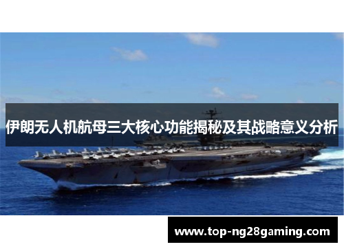 伊朗无人机航母三大核心功能揭秘及其战略意义分析
