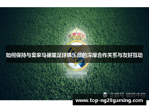 如何保持与皇家马德里足球俱乐部的深厚合作关系与友好互动