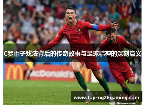 C罗帽子戏法背后的传奇故事与足球精神的深刻意义