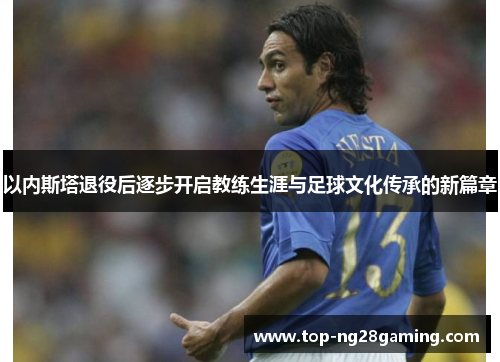 以内斯塔退役后逐步开启教练生涯与足球文化传承的新篇章