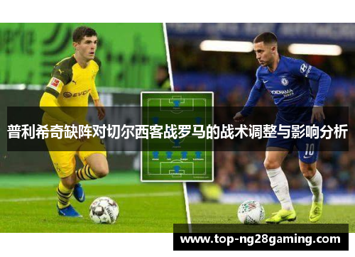 普利希奇缺阵对切尔西客战罗马的战术调整与影响分析