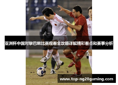 亚洲杯中国对黎巴嫩比赛观看全攻略详解精彩看点和赛事分析