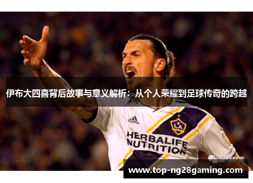 伊布大四喜背后故事与意义解析：从个人荣耀到足球传奇的跨越