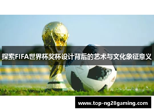 探索FIFA世界杯奖杯设计背后的艺术与文化象征意义