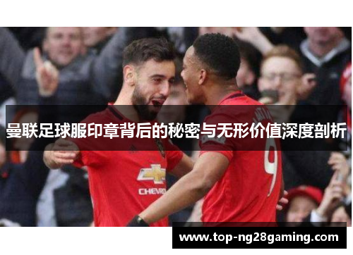 曼联足球服印章背后的秘密与无形价值深度剖析