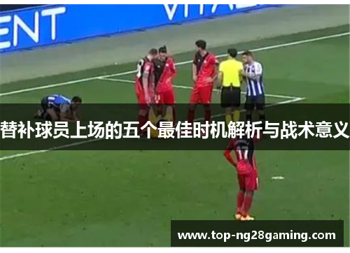 替补球员上场的五个最佳时机解析与战术意义