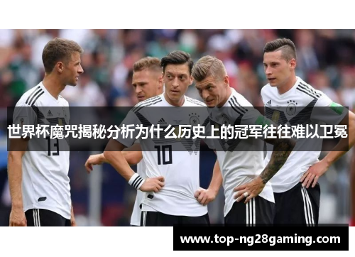 世界杯魔咒揭秘分析为什么历史上的冠军往往难以卫冕