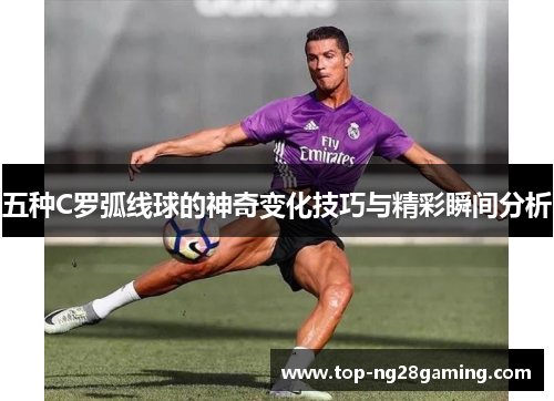 五种C罗弧线球的神奇变化技巧与精彩瞬间分析
