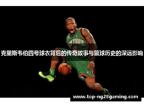 克里斯韦伯四号球衣背后的传奇故事与篮球历史的深远影响