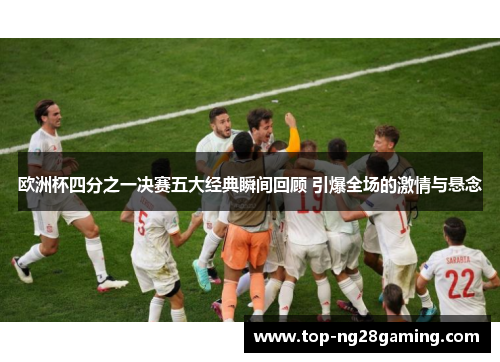 欧洲杯四分之一决赛五大经典瞬间回顾 引爆全场的激情与悬念