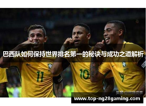 巴西队如何保持世界排名第一的秘诀与成功之道解析