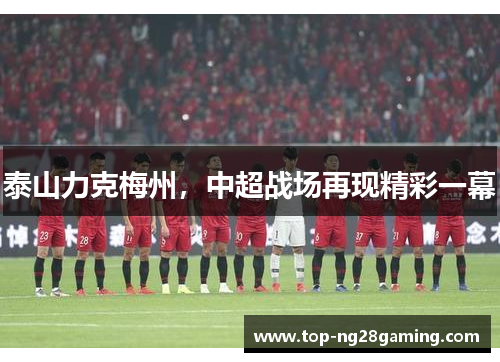 泰山力克梅州，中超战场再现精彩一幕