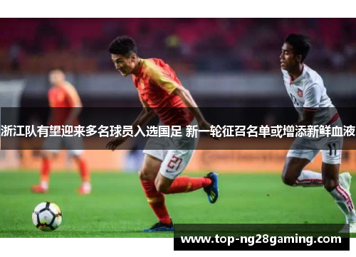 浙江队有望迎来多名球员入选国足 新一轮征召名单或增添新鲜血液