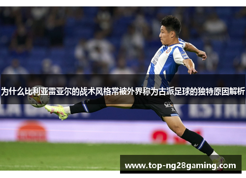 为什么比利亚雷亚尔的战术风格常被外界称为古派足球的独特原因解析