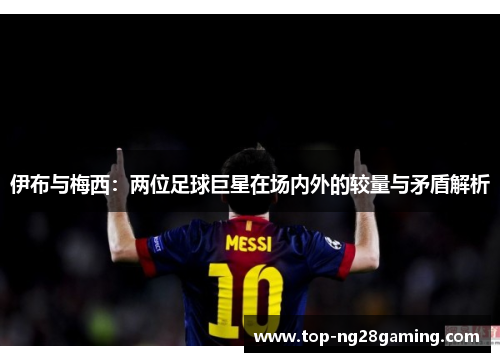 伊布与梅西：两位足球巨星在场内外的较量与矛盾解析