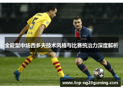 全能型中场西多夫技术风格与比赛统治力深度解析