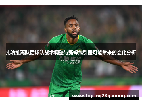 扎哈维离队后球队战术调整与新锋线引援可能带来的变化分析