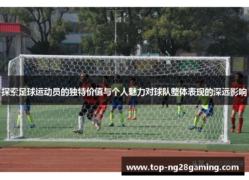 探索足球运动员的独特价值与个人魅力对球队整体表现的深远影响