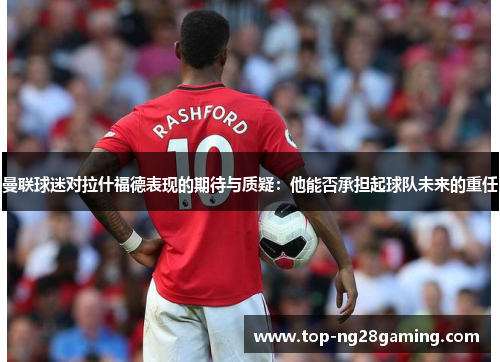 曼联球迷对拉什福德表现的期待与质疑：他能否承担起球队未来的重任