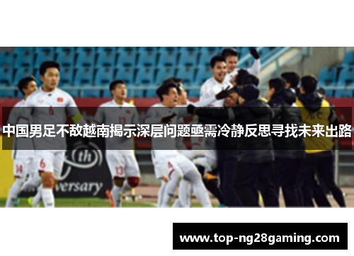 中国男足不敌越南揭示深层问题亟需冷静反思寻找未来出路