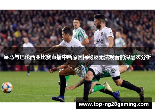 皇马与巴伦西亚比赛直播中断原因揭秘及无法观看的深层次分析