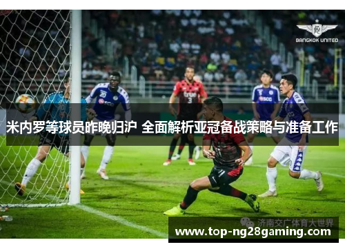 米内罗等球员昨晚归沪 全面解析亚冠备战策略与准备工作