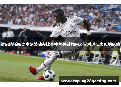 维尼修斯解读中场鼓励在比赛中的关键作用及其对球队表现的影响