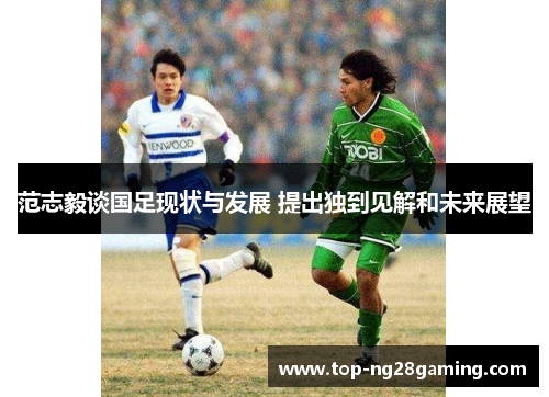 范志毅谈国足现状与发展 提出独到见解和未来展望