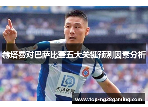 赫塔费对巴萨比赛五大关键预测因素分析