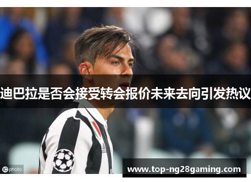 迪巴拉是否会接受转会报价未来去向引发热议