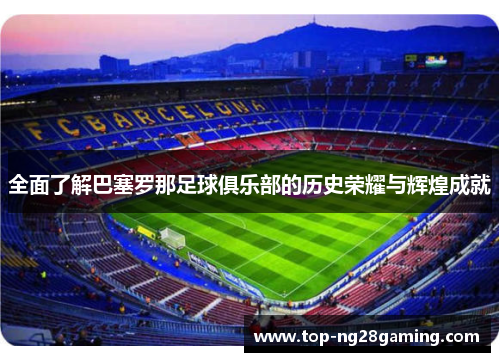 全面了解巴塞罗那足球俱乐部的历史荣耀与辉煌成就