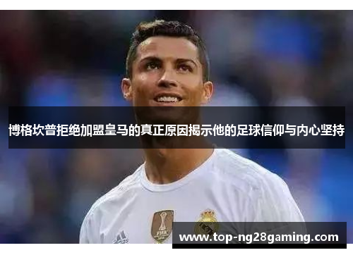 博格坎普拒绝加盟皇马的真正原因揭示他的足球信仰与内心坚持