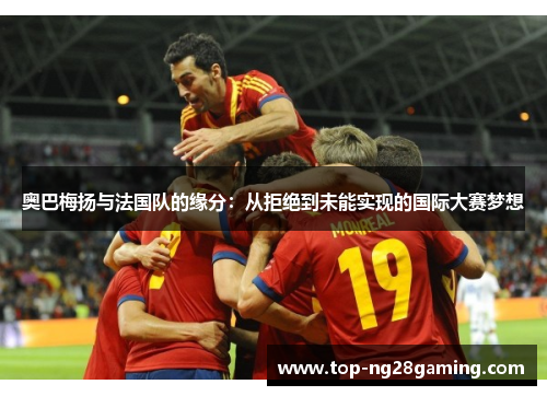 奥巴梅扬与法国队的缘分：从拒绝到未能实现的国际大赛梦想